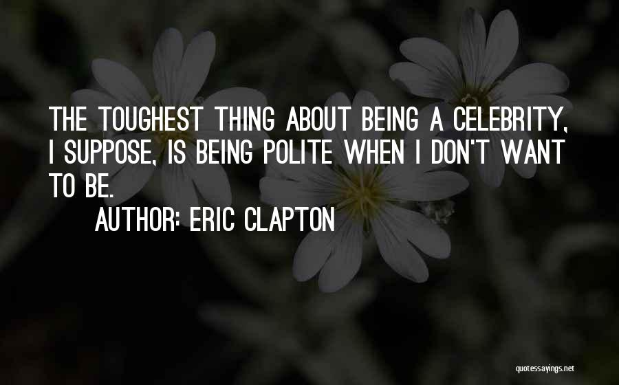 Eric Clapton Quotes: The Toughest Thing About Being A Celebrity, I Suppose, Is Being Polite When I Don't Want To Be.