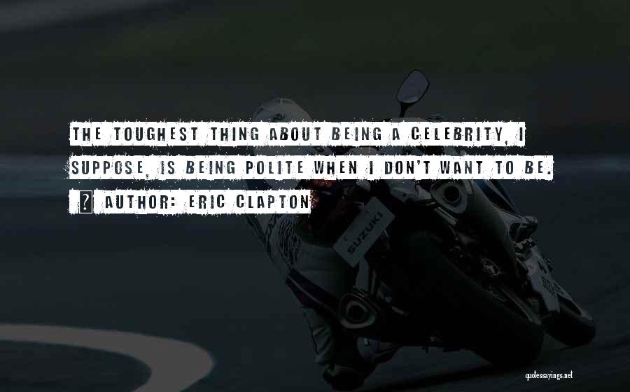Eric Clapton Quotes: The Toughest Thing About Being A Celebrity, I Suppose, Is Being Polite When I Don't Want To Be.