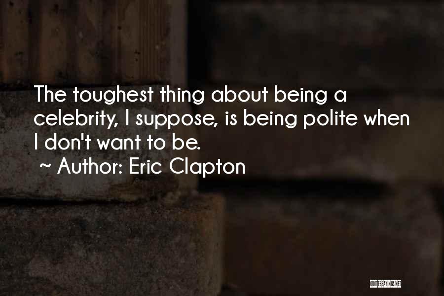 Eric Clapton Quotes: The Toughest Thing About Being A Celebrity, I Suppose, Is Being Polite When I Don't Want To Be.