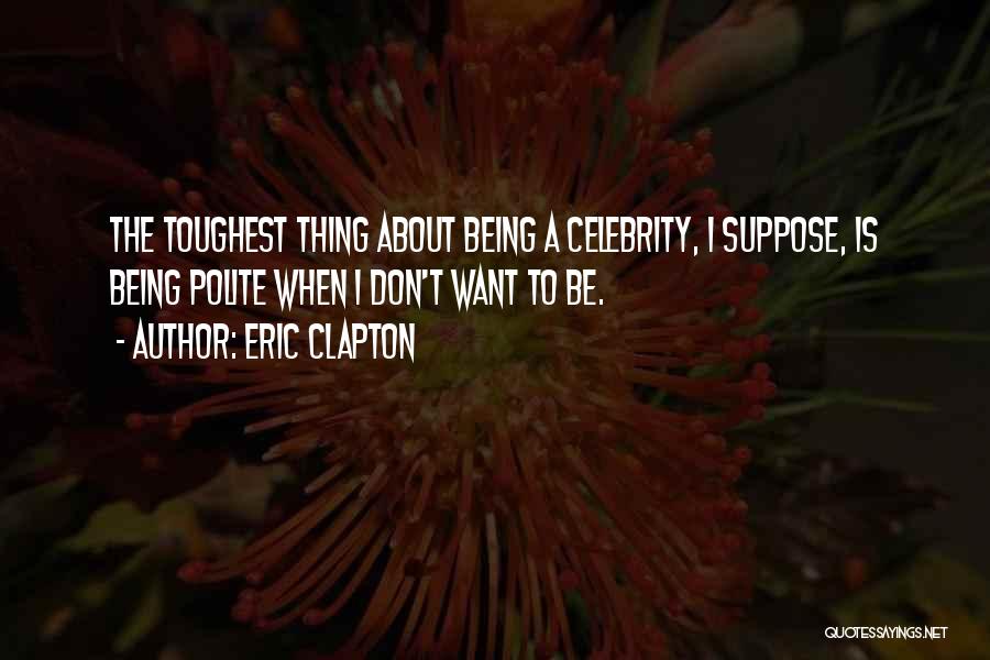 Eric Clapton Quotes: The Toughest Thing About Being A Celebrity, I Suppose, Is Being Polite When I Don't Want To Be.