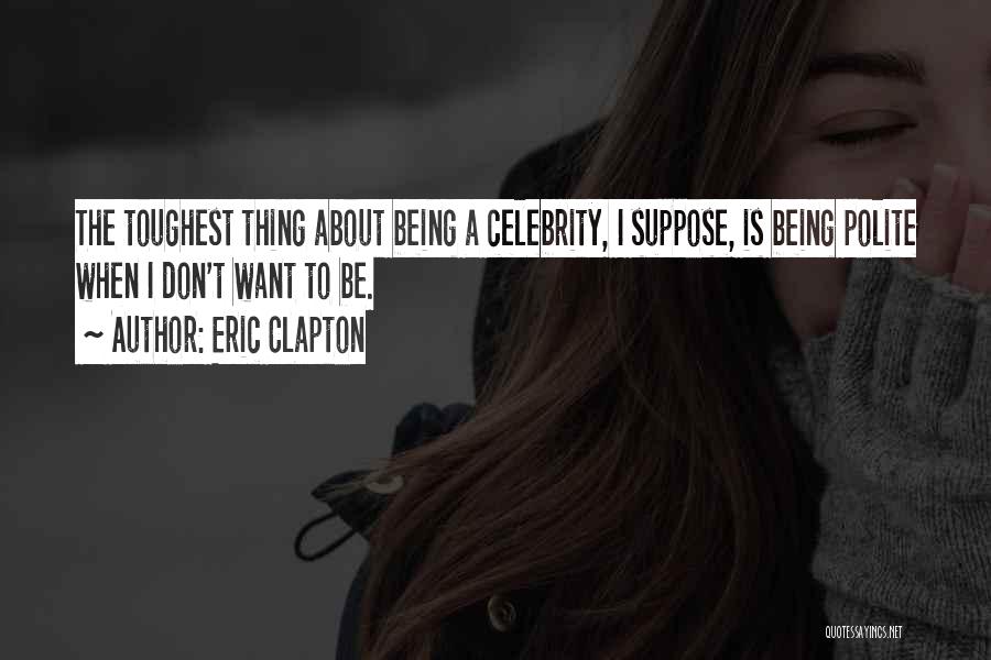 Eric Clapton Quotes: The Toughest Thing About Being A Celebrity, I Suppose, Is Being Polite When I Don't Want To Be.