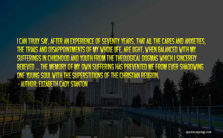 Elizabeth Cady Stanton Quotes: I Can Truly Say, After An Experience Of Seventy Years, That All The Cares And Anxieties, The Trials And Disappointments