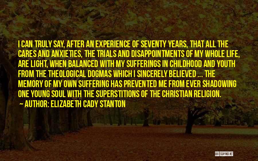 Elizabeth Cady Stanton Quotes: I Can Truly Say, After An Experience Of Seventy Years, That All The Cares And Anxieties, The Trials And Disappointments
