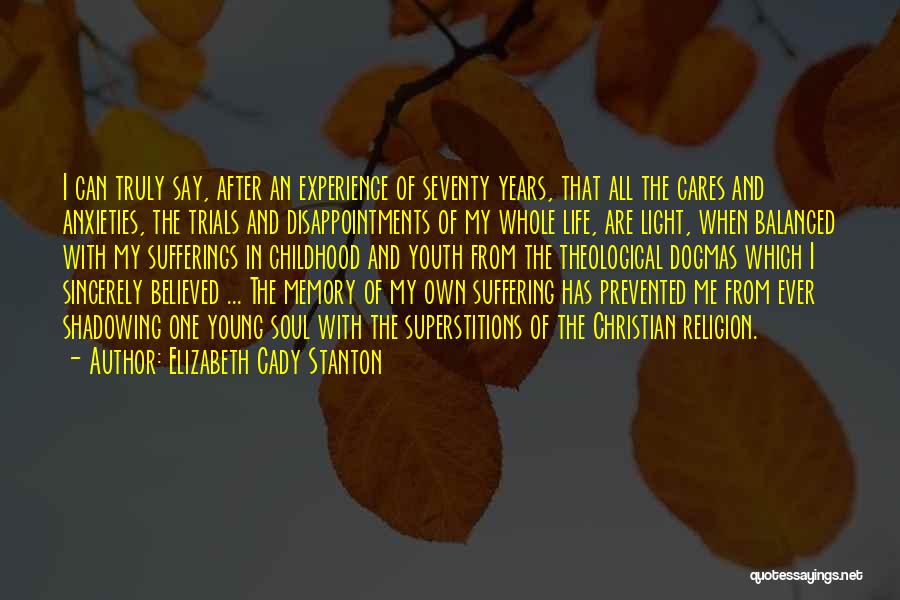 Elizabeth Cady Stanton Quotes: I Can Truly Say, After An Experience Of Seventy Years, That All The Cares And Anxieties, The Trials And Disappointments