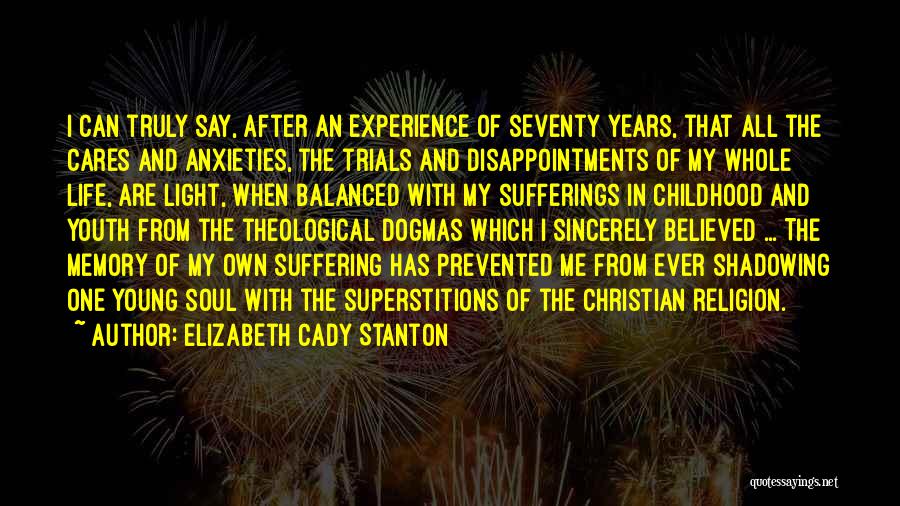 Elizabeth Cady Stanton Quotes: I Can Truly Say, After An Experience Of Seventy Years, That All The Cares And Anxieties, The Trials And Disappointments