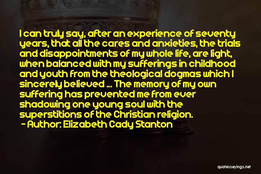 Elizabeth Cady Stanton Quotes: I Can Truly Say, After An Experience Of Seventy Years, That All The Cares And Anxieties, The Trials And Disappointments