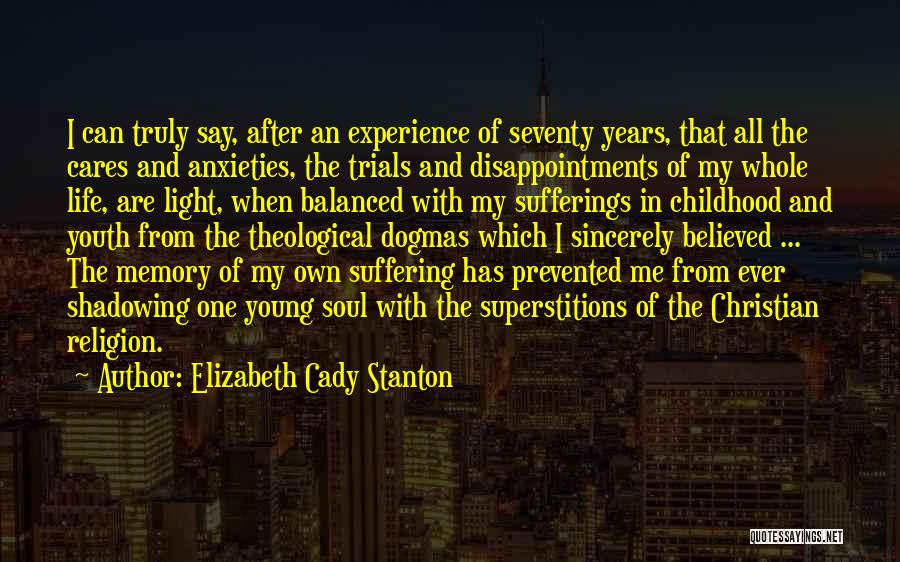 Elizabeth Cady Stanton Quotes: I Can Truly Say, After An Experience Of Seventy Years, That All The Cares And Anxieties, The Trials And Disappointments