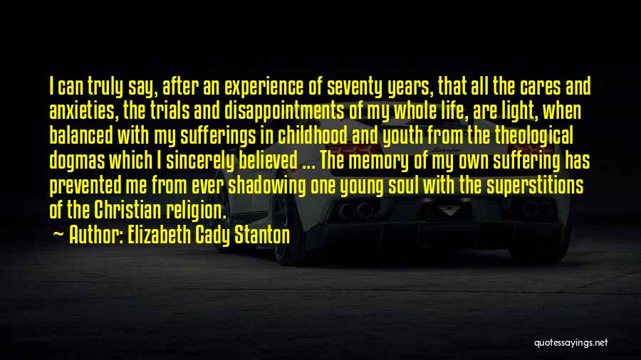 Elizabeth Cady Stanton Quotes: I Can Truly Say, After An Experience Of Seventy Years, That All The Cares And Anxieties, The Trials And Disappointments