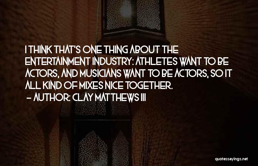 Clay Matthews III Quotes: I Think That's One Thing About The Entertainment Industry: Athletes Want To Be Actors, And Musicians Want To Be Actors,