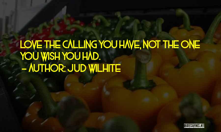 Jud Wilhite Quotes: Love The Calling You Have, Not The One You Wish You Had.