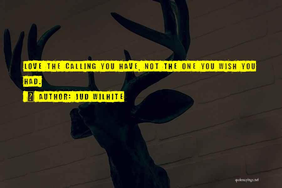 Jud Wilhite Quotes: Love The Calling You Have, Not The One You Wish You Had.