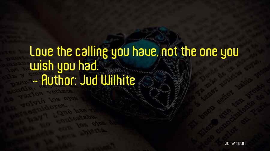 Jud Wilhite Quotes: Love The Calling You Have, Not The One You Wish You Had.