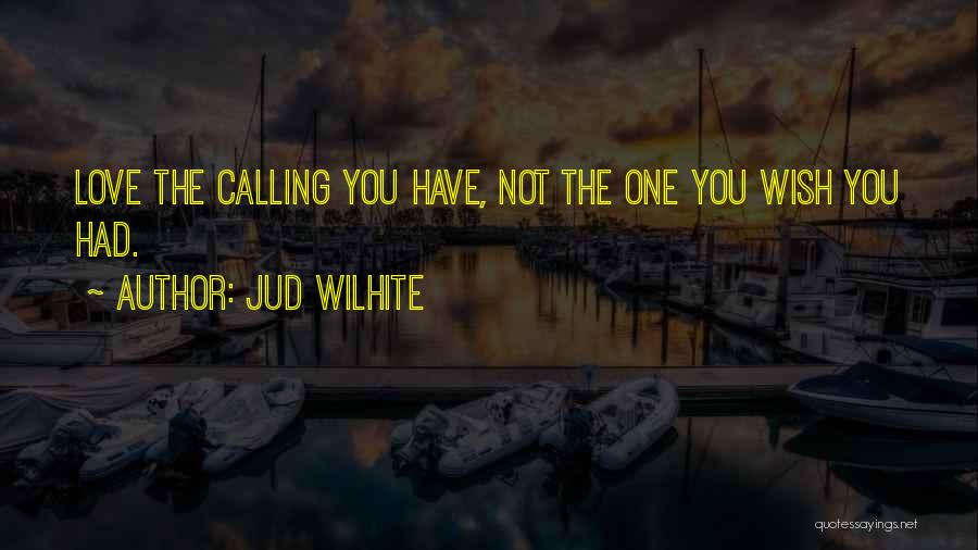 Jud Wilhite Quotes: Love The Calling You Have, Not The One You Wish You Had.