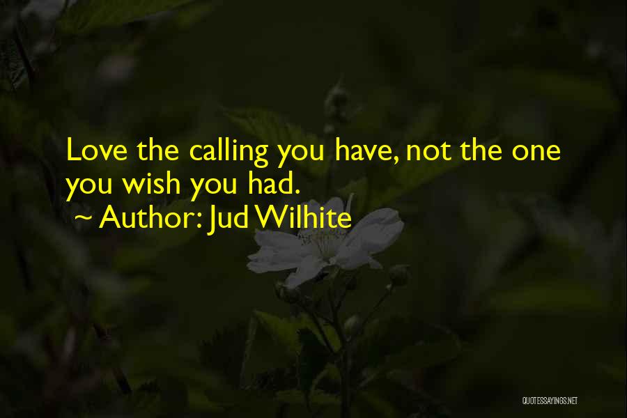 Jud Wilhite Quotes: Love The Calling You Have, Not The One You Wish You Had.