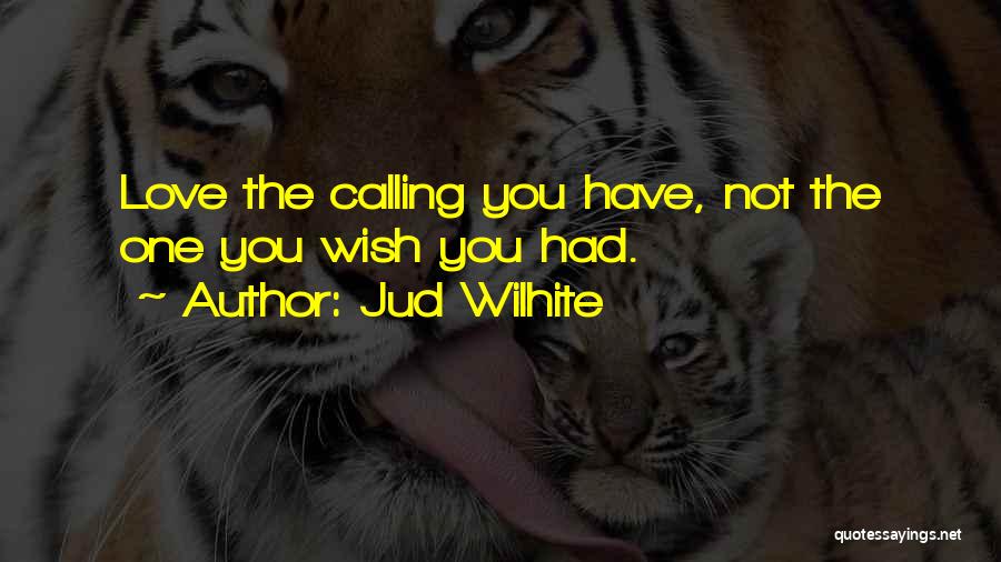 Jud Wilhite Quotes: Love The Calling You Have, Not The One You Wish You Had.