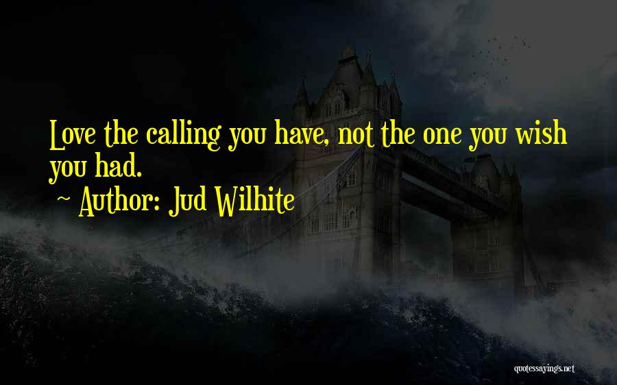 Jud Wilhite Quotes: Love The Calling You Have, Not The One You Wish You Had.