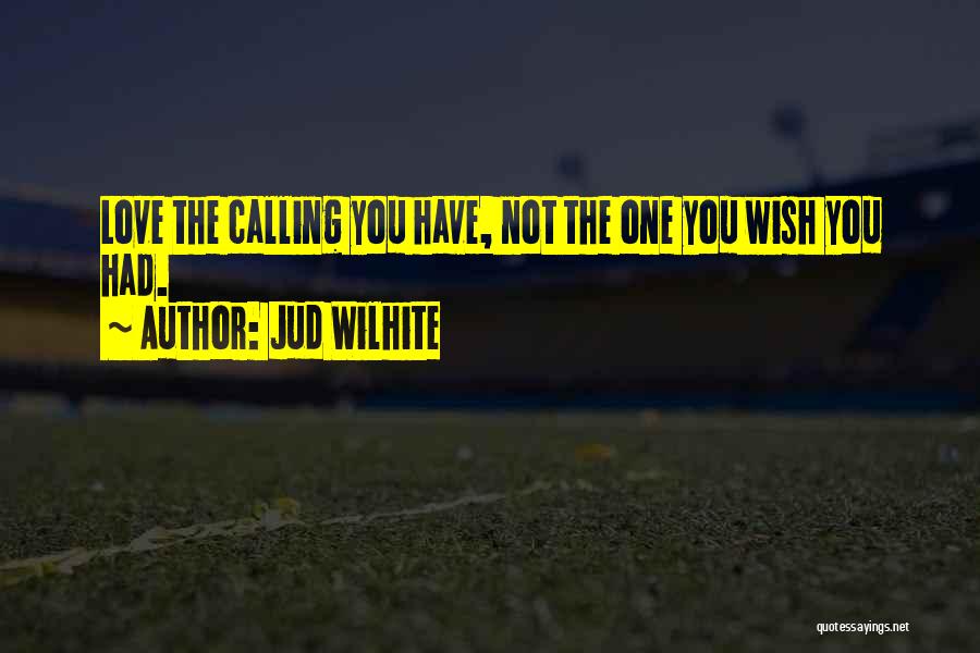 Jud Wilhite Quotes: Love The Calling You Have, Not The One You Wish You Had.