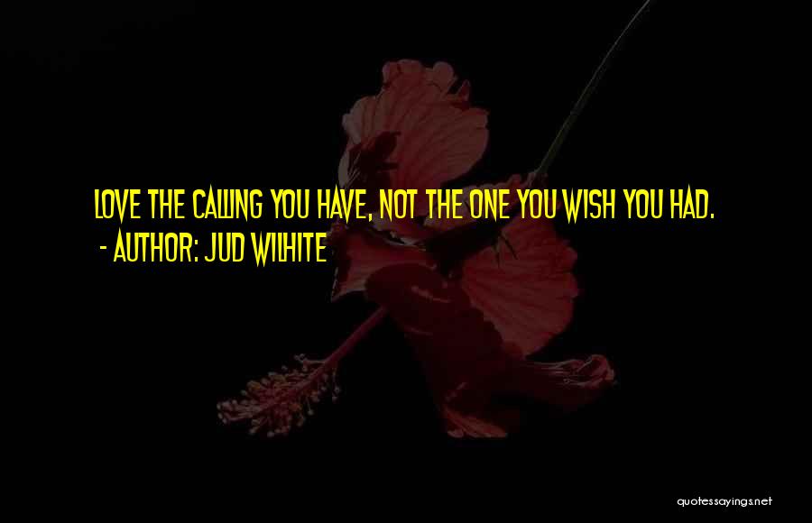 Jud Wilhite Quotes: Love The Calling You Have, Not The One You Wish You Had.