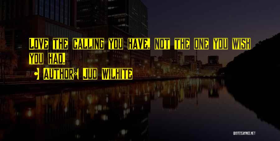 Jud Wilhite Quotes: Love The Calling You Have, Not The One You Wish You Had.
