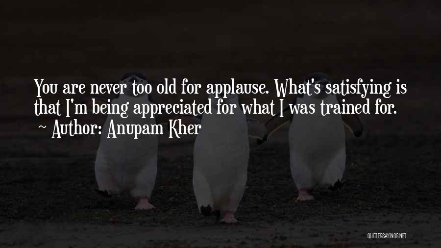 Anupam Kher Quotes: You Are Never Too Old For Applause. What's Satisfying Is That I'm Being Appreciated For What I Was Trained For.