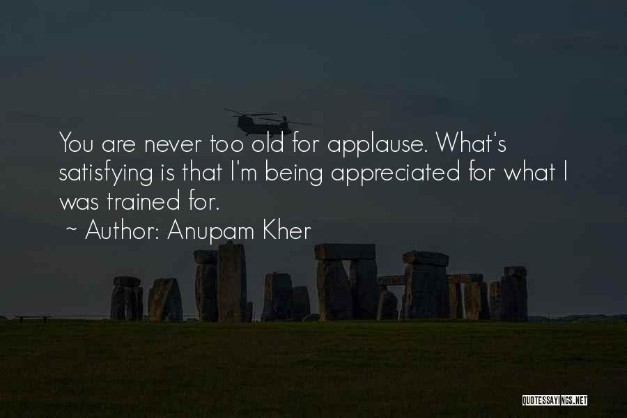 Anupam Kher Quotes: You Are Never Too Old For Applause. What's Satisfying Is That I'm Being Appreciated For What I Was Trained For.