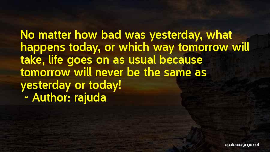 Rajuda Quotes: No Matter How Bad Was Yesterday, What Happens Today, Or Which Way Tomorrow Will Take, Life Goes On As Usual