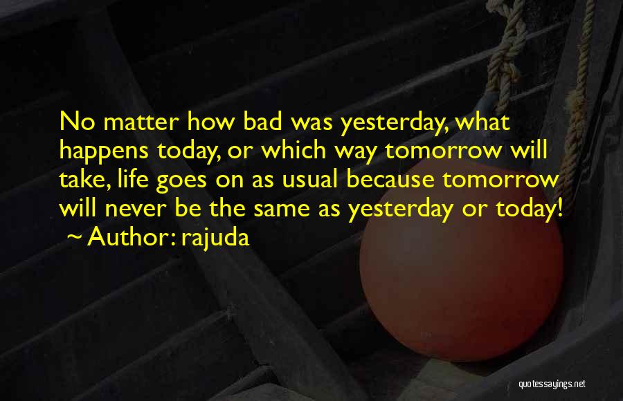 Rajuda Quotes: No Matter How Bad Was Yesterday, What Happens Today, Or Which Way Tomorrow Will Take, Life Goes On As Usual