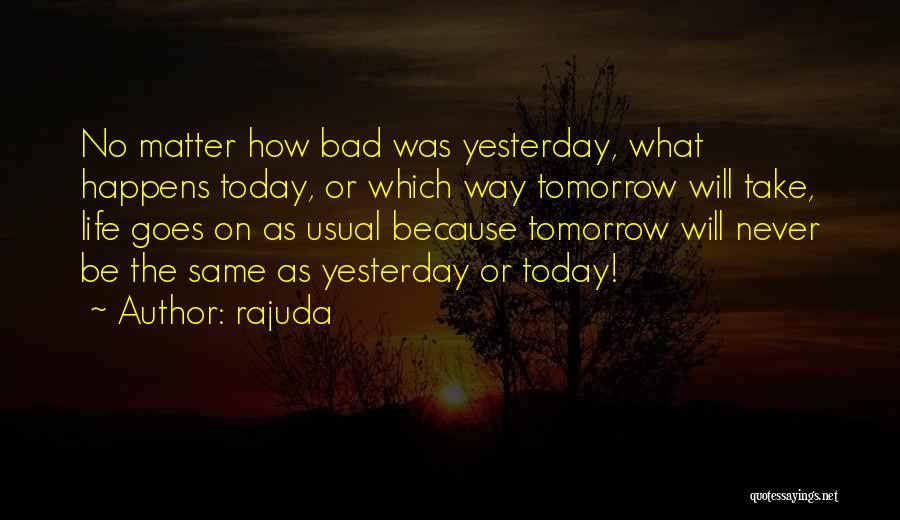 Rajuda Quotes: No Matter How Bad Was Yesterday, What Happens Today, Or Which Way Tomorrow Will Take, Life Goes On As Usual