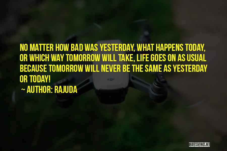 Rajuda Quotes: No Matter How Bad Was Yesterday, What Happens Today, Or Which Way Tomorrow Will Take, Life Goes On As Usual