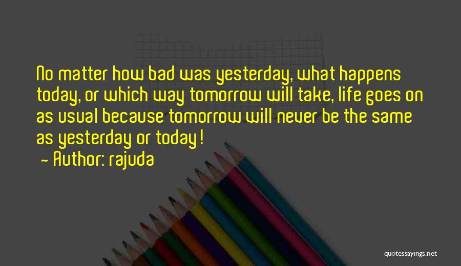 Rajuda Quotes: No Matter How Bad Was Yesterday, What Happens Today, Or Which Way Tomorrow Will Take, Life Goes On As Usual