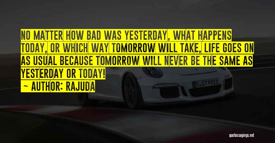 Rajuda Quotes: No Matter How Bad Was Yesterday, What Happens Today, Or Which Way Tomorrow Will Take, Life Goes On As Usual