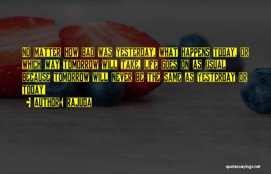 Rajuda Quotes: No Matter How Bad Was Yesterday, What Happens Today, Or Which Way Tomorrow Will Take, Life Goes On As Usual