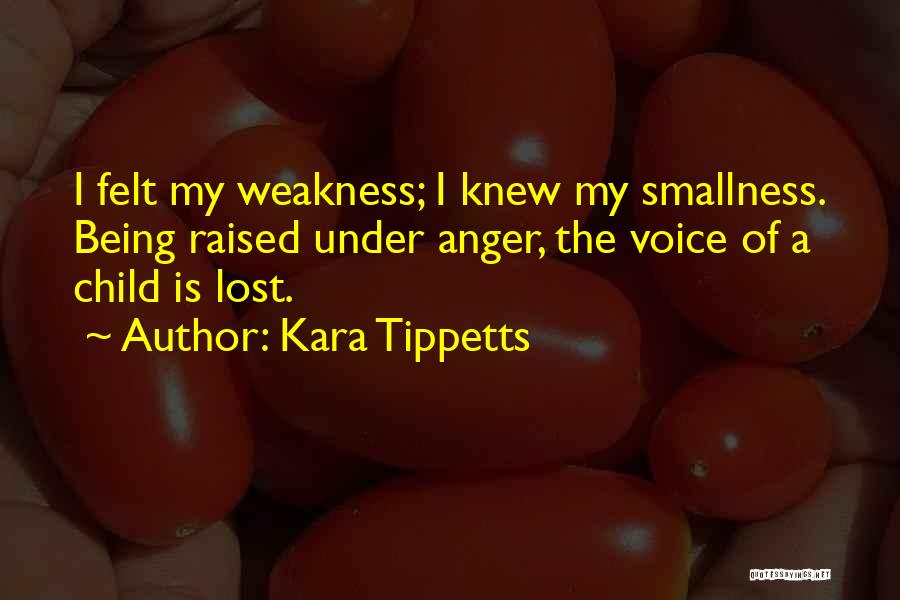 Kara Tippetts Quotes: I Felt My Weakness; I Knew My Smallness. Being Raised Under Anger, The Voice Of A Child Is Lost.