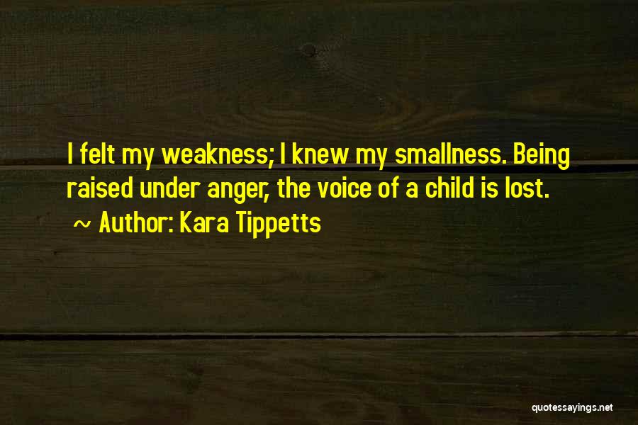 Kara Tippetts Quotes: I Felt My Weakness; I Knew My Smallness. Being Raised Under Anger, The Voice Of A Child Is Lost.