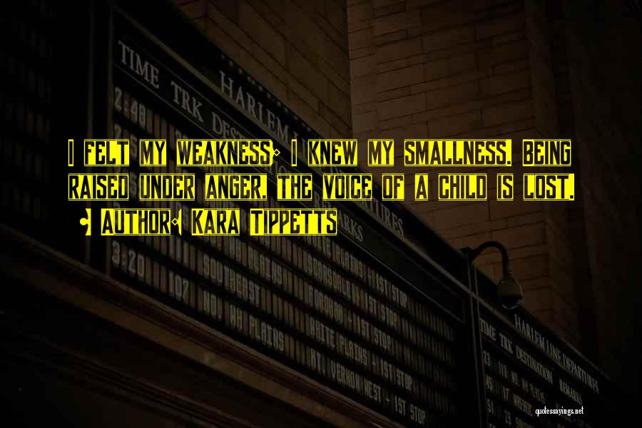 Kara Tippetts Quotes: I Felt My Weakness; I Knew My Smallness. Being Raised Under Anger, The Voice Of A Child Is Lost.