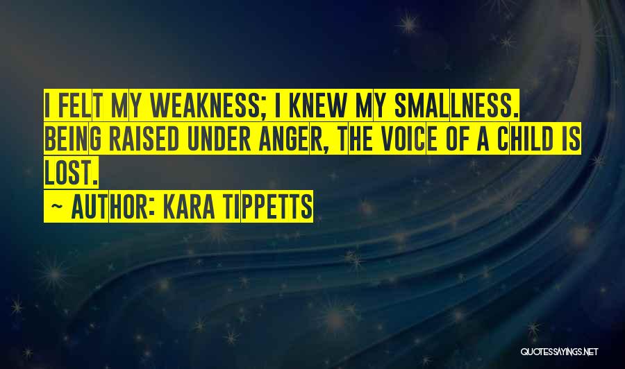 Kara Tippetts Quotes: I Felt My Weakness; I Knew My Smallness. Being Raised Under Anger, The Voice Of A Child Is Lost.