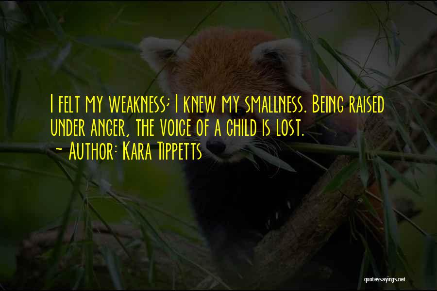 Kara Tippetts Quotes: I Felt My Weakness; I Knew My Smallness. Being Raised Under Anger, The Voice Of A Child Is Lost.