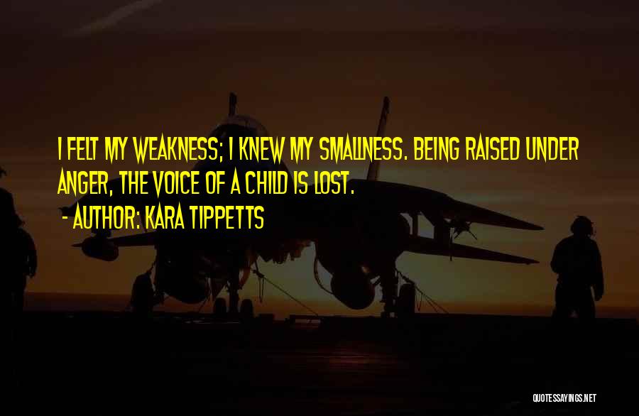 Kara Tippetts Quotes: I Felt My Weakness; I Knew My Smallness. Being Raised Under Anger, The Voice Of A Child Is Lost.