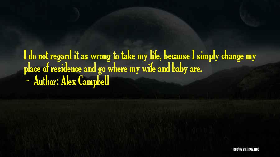 Alex Campbell Quotes: I Do Not Regard It As Wrong To Take My Life, Because I Simply Change My Place Of Residence And