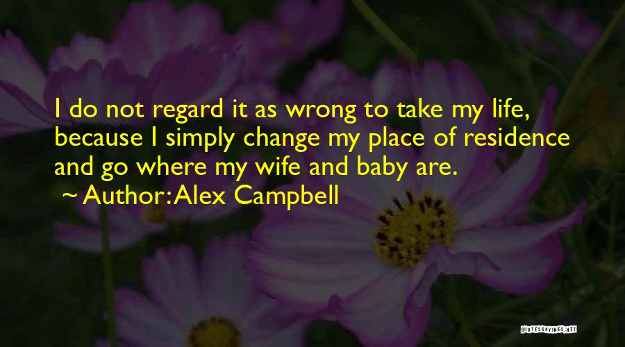 Alex Campbell Quotes: I Do Not Regard It As Wrong To Take My Life, Because I Simply Change My Place Of Residence And