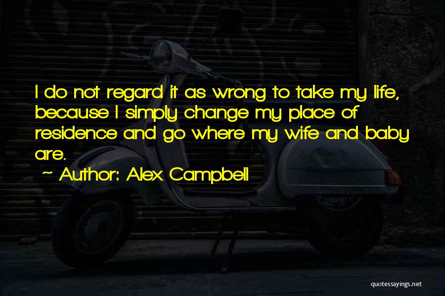 Alex Campbell Quotes: I Do Not Regard It As Wrong To Take My Life, Because I Simply Change My Place Of Residence And