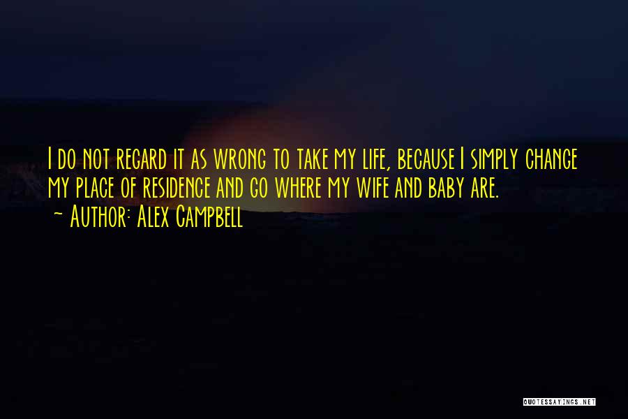 Alex Campbell Quotes: I Do Not Regard It As Wrong To Take My Life, Because I Simply Change My Place Of Residence And