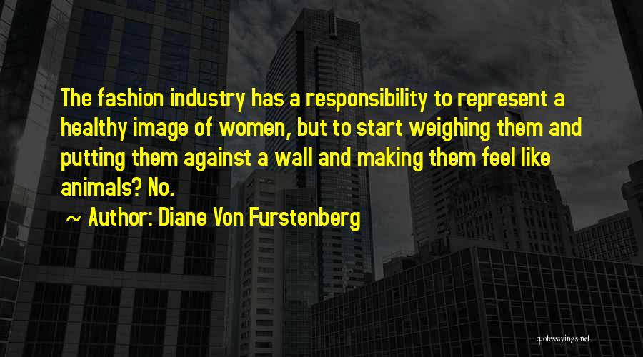 Diane Von Furstenberg Quotes: The Fashion Industry Has A Responsibility To Represent A Healthy Image Of Women, But To Start Weighing Them And Putting