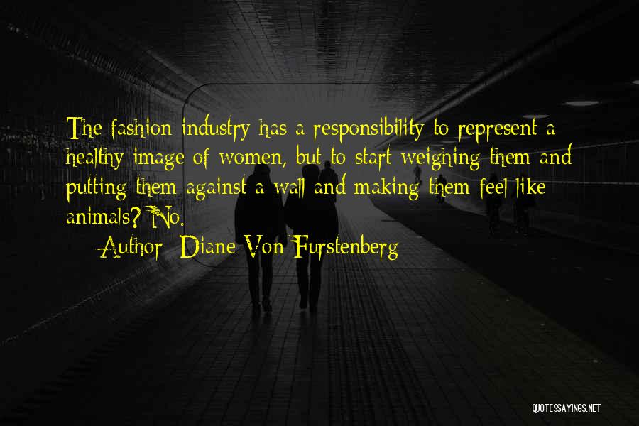 Diane Von Furstenberg Quotes: The Fashion Industry Has A Responsibility To Represent A Healthy Image Of Women, But To Start Weighing Them And Putting