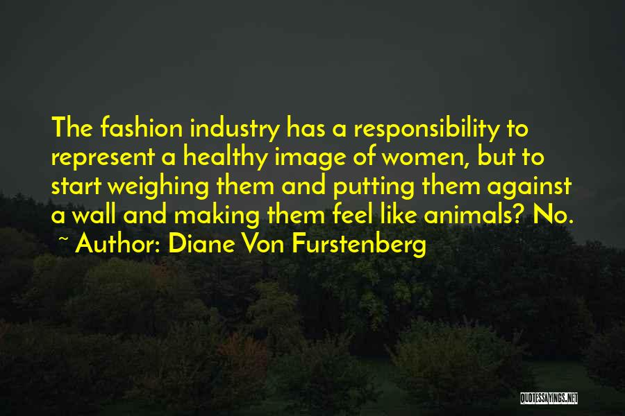 Diane Von Furstenberg Quotes: The Fashion Industry Has A Responsibility To Represent A Healthy Image Of Women, But To Start Weighing Them And Putting