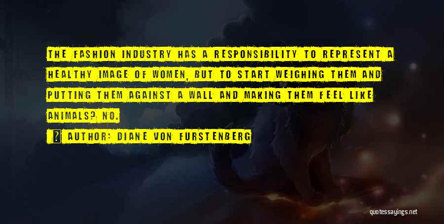 Diane Von Furstenberg Quotes: The Fashion Industry Has A Responsibility To Represent A Healthy Image Of Women, But To Start Weighing Them And Putting