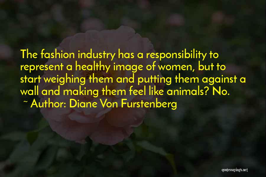 Diane Von Furstenberg Quotes: The Fashion Industry Has A Responsibility To Represent A Healthy Image Of Women, But To Start Weighing Them And Putting