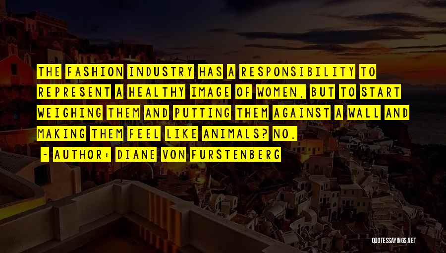 Diane Von Furstenberg Quotes: The Fashion Industry Has A Responsibility To Represent A Healthy Image Of Women, But To Start Weighing Them And Putting