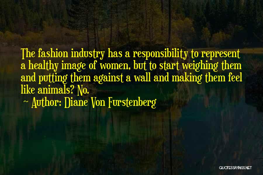 Diane Von Furstenberg Quotes: The Fashion Industry Has A Responsibility To Represent A Healthy Image Of Women, But To Start Weighing Them And Putting