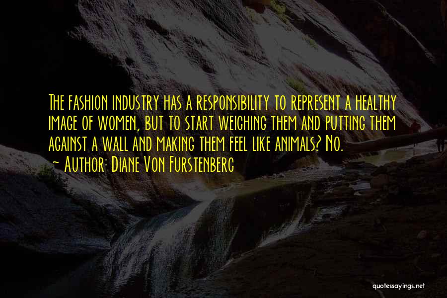 Diane Von Furstenberg Quotes: The Fashion Industry Has A Responsibility To Represent A Healthy Image Of Women, But To Start Weighing Them And Putting